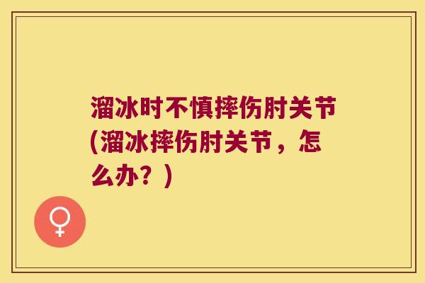 溜冰时不慎摔伤肘关节(溜冰摔伤肘关节,怎么办?) 溜冰时不慎摔伤肘关节(溜冰摔伤肘关节,怎么办?)