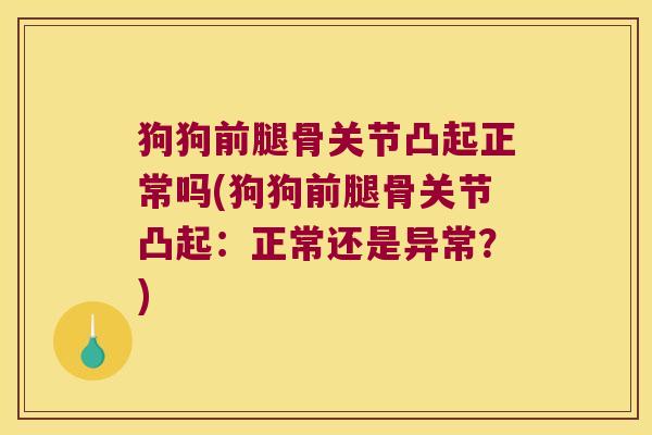 狗狗前腿骨关节凸起正常吗(狗狗前腿骨关节凸起：正常还是异常？)