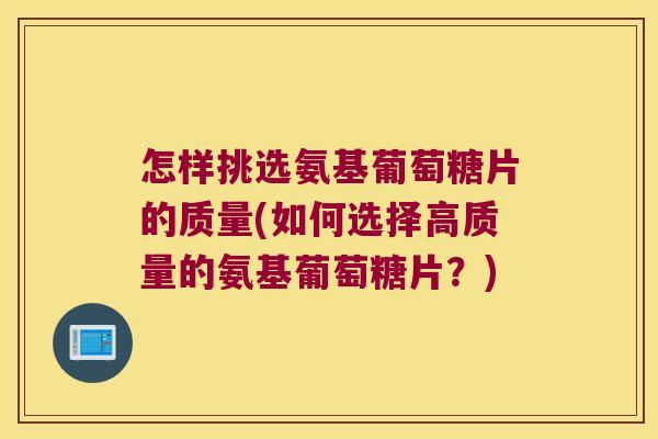怎样挑选氨基葡萄糖片的质量(如何选择高质量的氨基葡萄糖片？)