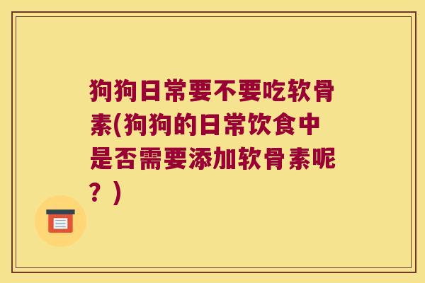 狗狗日常要不要吃软骨素(狗狗的日常饮食中是否需要添加软骨素呢？)