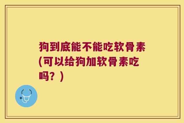 狗到底能不能吃软骨素(可以给狗加软骨素吃吗?) 狗到底能不能吃软骨素(可以给狗加软骨素吃吗?)