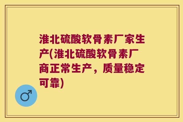 淮北硫酸软骨素厂家生产(淮北硫酸软骨素厂商正常生产,质量稳定可靠) 淮北硫酸软骨素厂家生产(淮北硫酸软骨素厂商正常生产,质量稳定可靠)