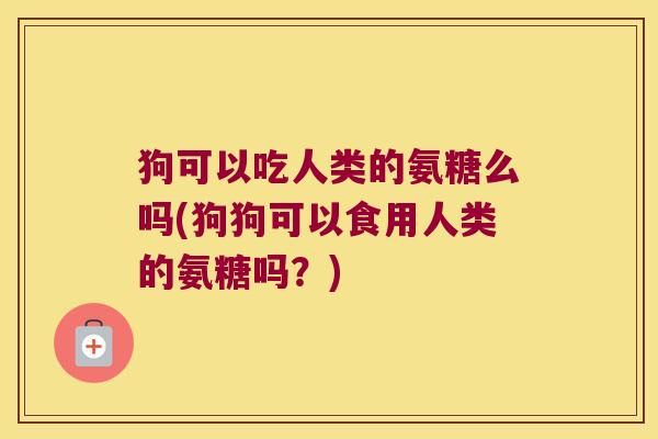 狗可以吃人类的氨糖么吗(狗狗可以食用人类的氨糖吗？)