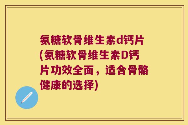氨糖软骨维生素d钙片(氨糖软骨维生素D钙片功效全面，适合骨骼健康的选择)