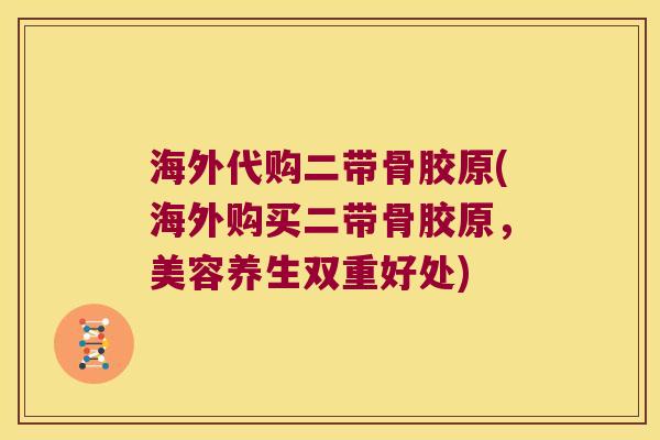 海外代购二带骨胶原(海外购买二带骨胶原,美容养生双重好处) 海外代购二带骨胶原(海外购买二带骨胶原,美容养生双重好处)
