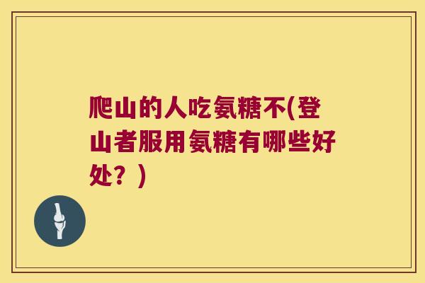 爬山的人吃氨糖不(登山者服用氨糖有哪些好处?) 爬山的人吃氨糖不(登山者服用氨糖有哪些好处?)