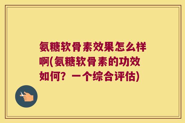 氨糖软骨素效果怎么样啊(氨糖软骨素的功效如何?一个综合评估) 氨糖软骨素效果怎么样啊(氨糖软骨素的功效如何?一个综合评估)