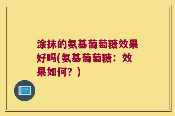 涂抹的氨基葡萄糖效果好吗(氨基葡萄糖：效果如何？)