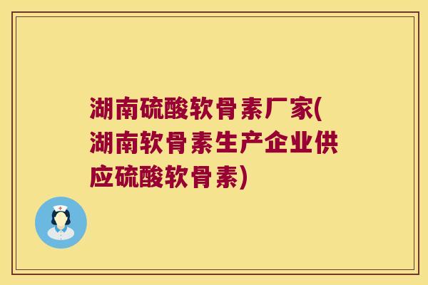 湖南硫酸软骨素厂家(湖南软骨素生产企业供应硫酸软骨素)