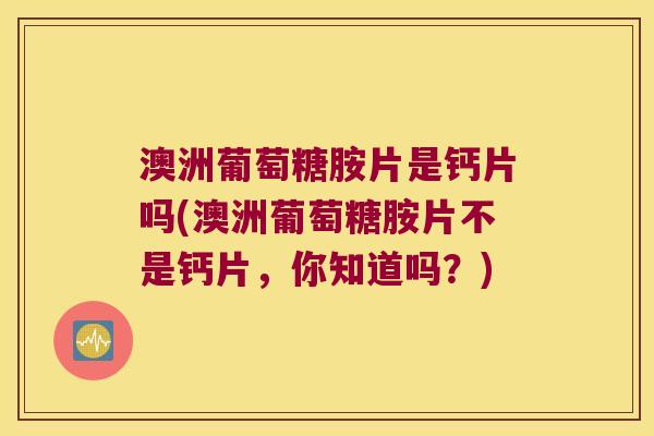 澳洲葡萄糖胺片是钙片吗(澳洲葡萄糖胺片不是钙片，你知道吗？)