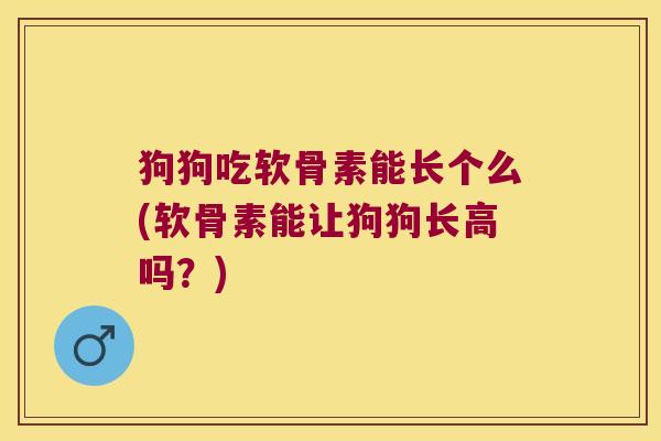 狗狗吃软骨素能长个么(软骨素能让狗狗长高吗?) 狗狗吃软骨素能长个么(软骨素能让狗狗长高吗?)