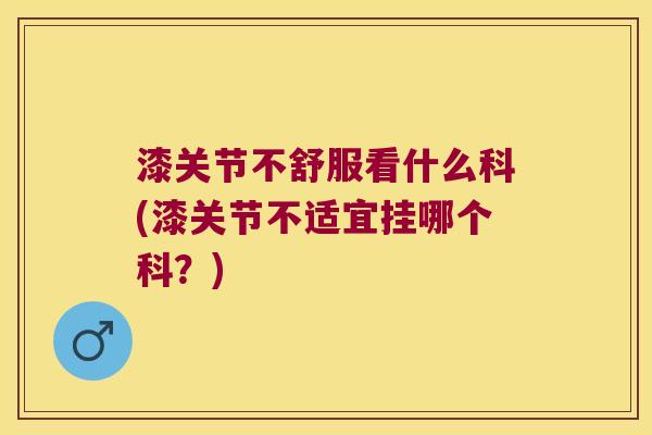 漆关节不舒服看什么科(漆关节不适宜挂哪个科？)