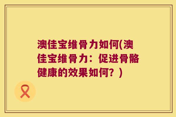 澳佳宝维骨力如何(澳佳宝维骨力:促进骨骼健康的效果如何?) 澳佳宝维骨力如何(澳佳宝维骨力:促进骨骼健康的效果如何?)