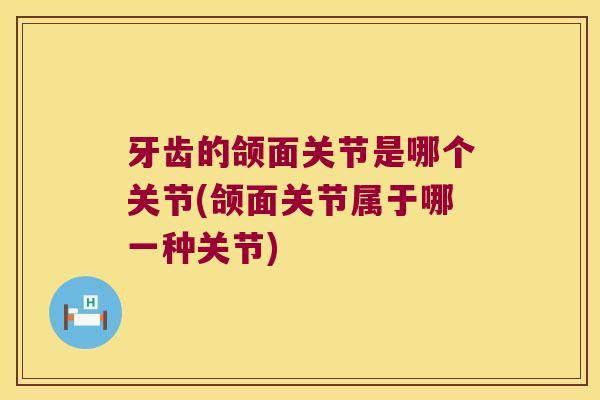 牙齿的颌面关节是哪个关节(颌面关节属于哪一种关节)