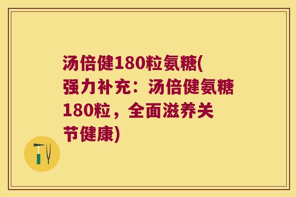 汤倍健180粒氨糖(强力补充:汤倍健氨糖180粒,全面滋养关节健康) 汤倍健180粒氨糖(强力补充:汤倍健氨糖180粒,全面滋养关节健康)