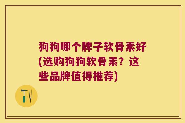 狗狗哪个牌子软骨素好(选购狗狗软骨素？这些品牌值得推荐)