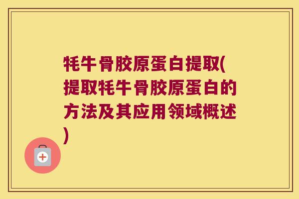 牦牛骨胶原蛋白提取(提取牦牛骨胶原蛋白的方法及其应用领域概述)