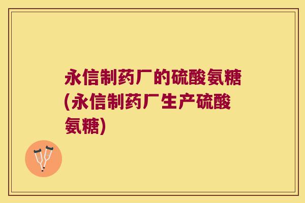 永信制药厂的硫酸氨糖(永信制药厂生产硫酸氨糖) 永信制药厂的硫酸氨糖(永信制药厂生产硫酸氨糖)