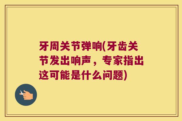 牙周关节弹响(牙齿关节发出响声,专家指出这可能是什么问题) 牙周关节弹响(牙齿关节发出响声,专家指出这可能是什么问题)