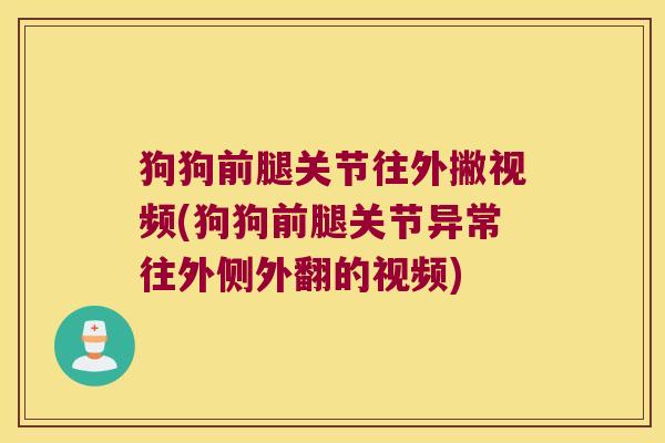 狗狗前腿关节往外撇视频(狗狗前腿关节异常往外侧外翻的视频)