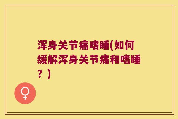 浑身关节痛嗜睡(如何缓解浑身关节痛和嗜睡？)