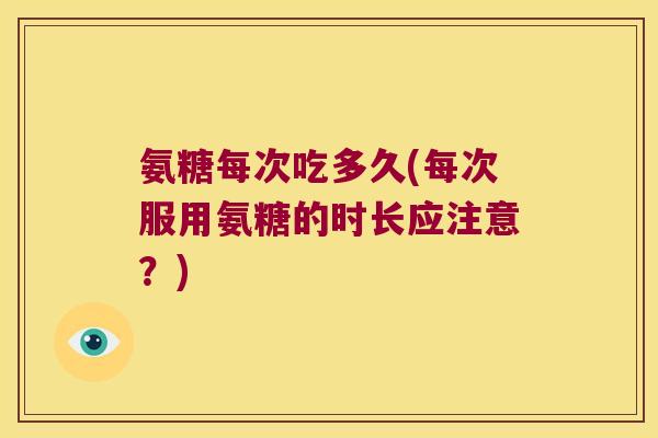 氨糖每次吃多久(每次服用氨糖的时长应注意？)