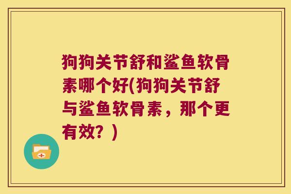 狗狗关节舒和鲨鱼软骨素哪个好(狗狗关节舒与鲨鱼软骨素,那个更有效?) 狗狗关节舒和鲨鱼软骨素哪个好(狗狗关节舒与鲨鱼软骨素,那个更有效?)