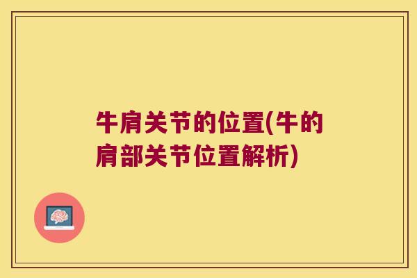 牛肩关节的位置(牛的肩部关节位置解析) 牛肩关节的位置(牛的肩部关节位置解析)
