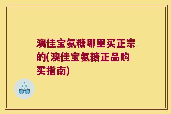 澳佳宝氨糖哪里买正宗的(澳佳宝氨糖正品购买指南) 澳佳宝氨糖哪里买正宗的(澳佳宝氨糖正品购买指南)