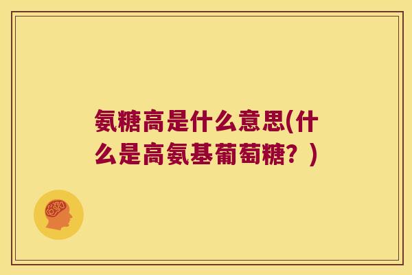 氨糖高是什么意思(什么是高氨基葡萄糖?) 氨糖高是什么意思(什么是高氨基葡萄糖?)