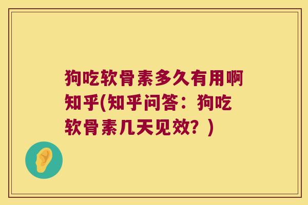 狗吃软骨素多久有用啊知乎(知乎问答：狗吃软骨素几天见效？)