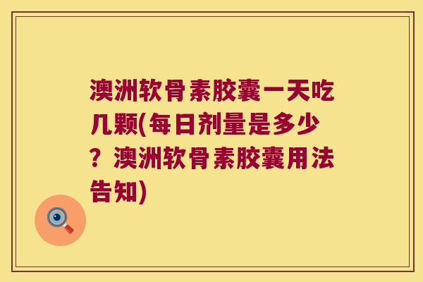 澳洲软骨素胶囊一天吃几颗(每日剂量是多少?澳洲软骨素胶囊用法告知) 澳洲软骨素胶囊一天吃几颗(每日剂量是多少?澳洲软骨素胶囊用法告知)