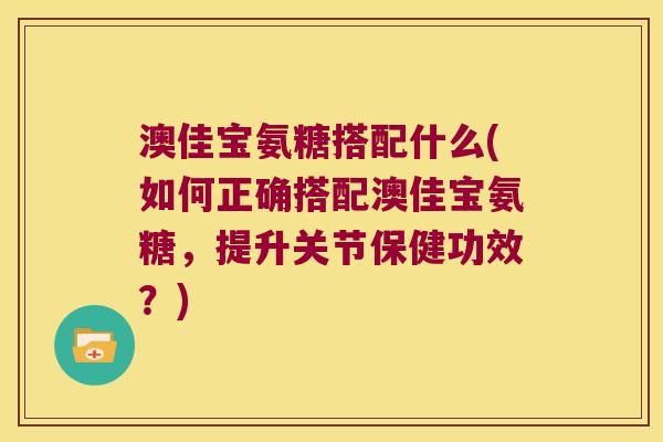 澳佳宝氨糖搭配什么(如何正确搭配澳佳宝氨糖，提升关节保健功效？)