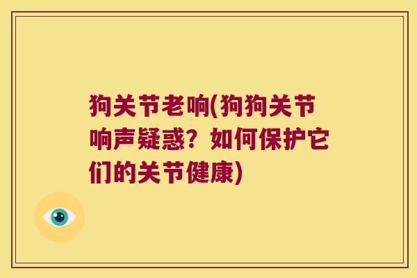 狗关节老响(狗狗关节响声疑惑?如何保护它们的关节健康) 狗关节老响(狗狗关节响声疑惑?如何保护它们的关节健康)