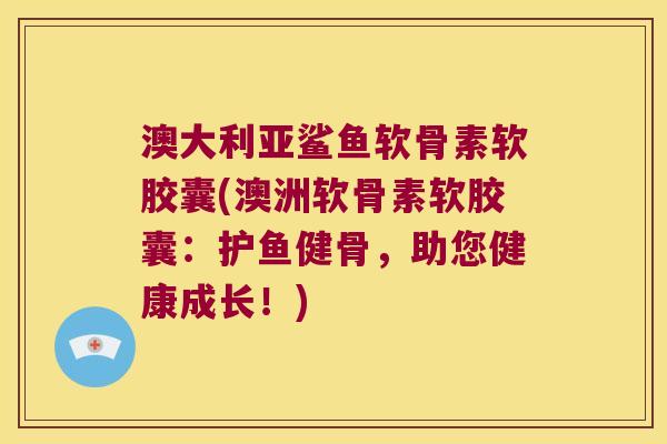 澳大利亚鲨鱼软骨素软胶囊(澳洲软骨素软胶囊：护鱼健骨，助您健康成长！)