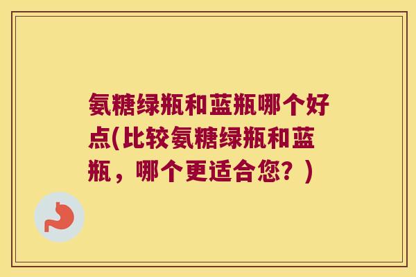 氨糖绿瓶和蓝瓶哪个好点(比较氨糖绿瓶和蓝瓶,哪个更适合您?) 氨糖绿瓶和蓝瓶哪个好点(比较氨糖绿瓶和蓝瓶,哪个更适合您?)