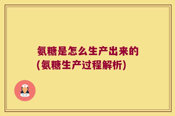 氨糖是怎么生产出来的(氨糖生产过程解析)