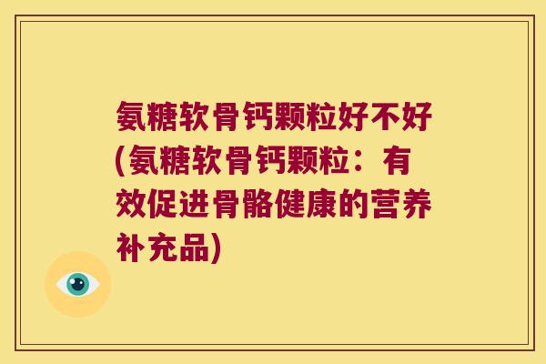 氨糖软骨钙颗粒好不好(氨糖软骨钙颗粒:有效促进骨骼健康的营养补充品) 氨糖软骨钙颗粒好不好(氨糖软骨钙颗粒:有效促进骨骼健康的营养补充品)