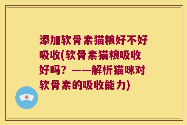 添加软骨素猫粮好不好吸收(软骨素猫粮吸收好吗？——解析猫咪对软骨素的吸收能力)