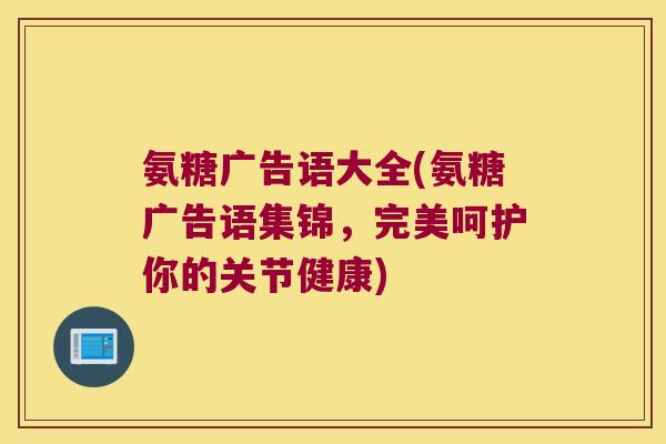 氨糖广告语大全(氨糖广告语集锦，完美呵护你的关节健康)