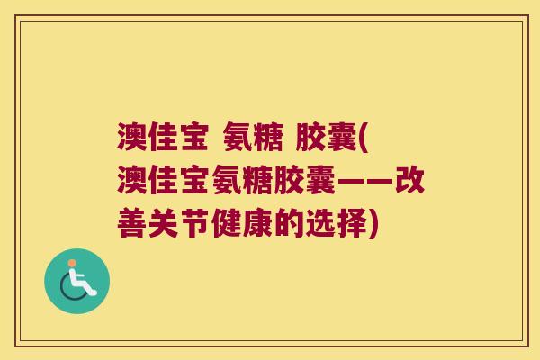 澳佳宝 氨糖 胶囊(澳佳宝氨糖胶囊——改善关节健康的选择) 澳佳宝 氨糖 胶囊(澳佳宝氨糖胶囊——改善关节健康的选择)