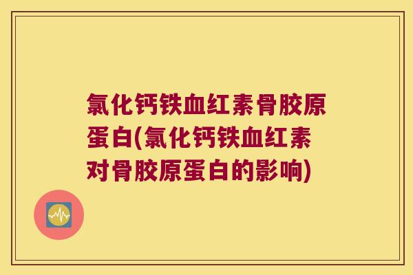 氯化钙铁红素骨胶原蛋白(氯化钙铁红素对骨胶原蛋白的影响) 氯化钙铁红素骨胶原蛋白(氯化钙铁红素对骨胶原蛋白的影响)