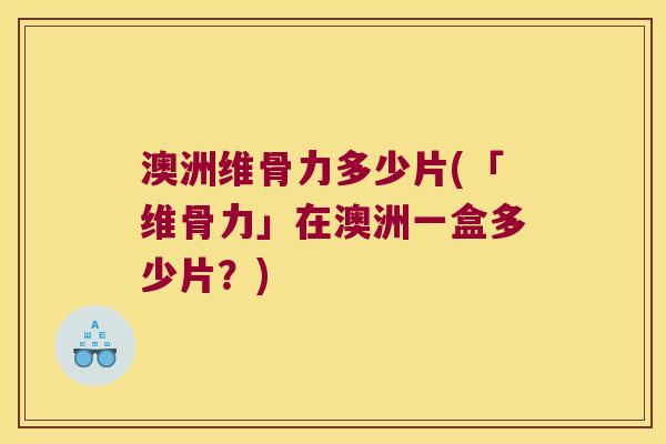 澳洲维骨力多少片(「维骨力」在澳洲一盒多少片?) 澳洲维骨力多少片(「维骨力」在澳洲一盒多少片?)
