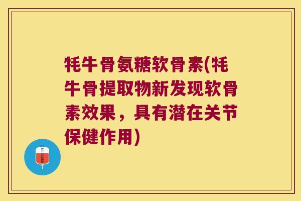 牦牛骨氨糖软骨素(牦牛骨提取物新发现软骨素效果,具有潜在关节保健作用) 牦牛骨氨糖软骨素(牦牛骨提取物新发现软骨素效果,具有潜在关节保健作用)