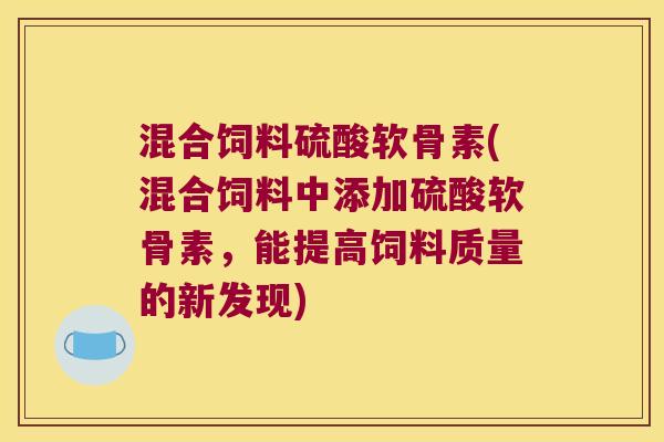 混合饲料硫酸软骨素(混合饲料中添加硫酸软骨素,能提高饲料质量的新发现) 混合饲料硫酸软骨素(混合饲料中添加硫酸软骨素,能提高饲料质量的新发现)