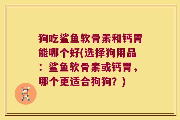狗吃鲨鱼软骨素和钙胃能哪个好(选择狗用品:鲨鱼软骨素或钙胃,哪个更适合狗狗?) 狗吃鲨鱼软骨素和钙胃能哪个好(选择狗用品:鲨鱼软骨素或钙胃,哪个更适合狗狗?)