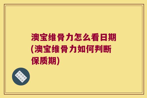 澳宝维骨力怎么看日期(澳宝维骨力如何判断保质期)