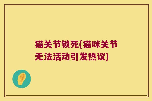 猫关节锁死(猫咪关节无法活动引发热议) 猫关节锁死(猫咪关节无法活动引发热议)