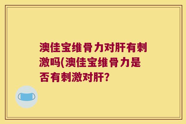 澳佳宝维骨力对有刺激吗(澳佳宝维骨力是否有刺激对? 澳佳宝维骨力对有刺激吗(澳佳宝维骨力是否有刺激对?