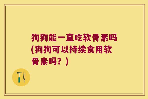 狗狗能一直吃软骨素吗(狗狗可以持续食用软骨素吗？)